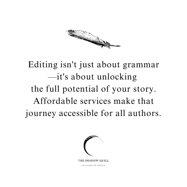 A photo graphic depicting a black feather and below it the words Editing isn't just about grammar—it's about unlocking the full potential of your story. Affordable services make that journey accessible for all authors. Created by The Shadow Quill.